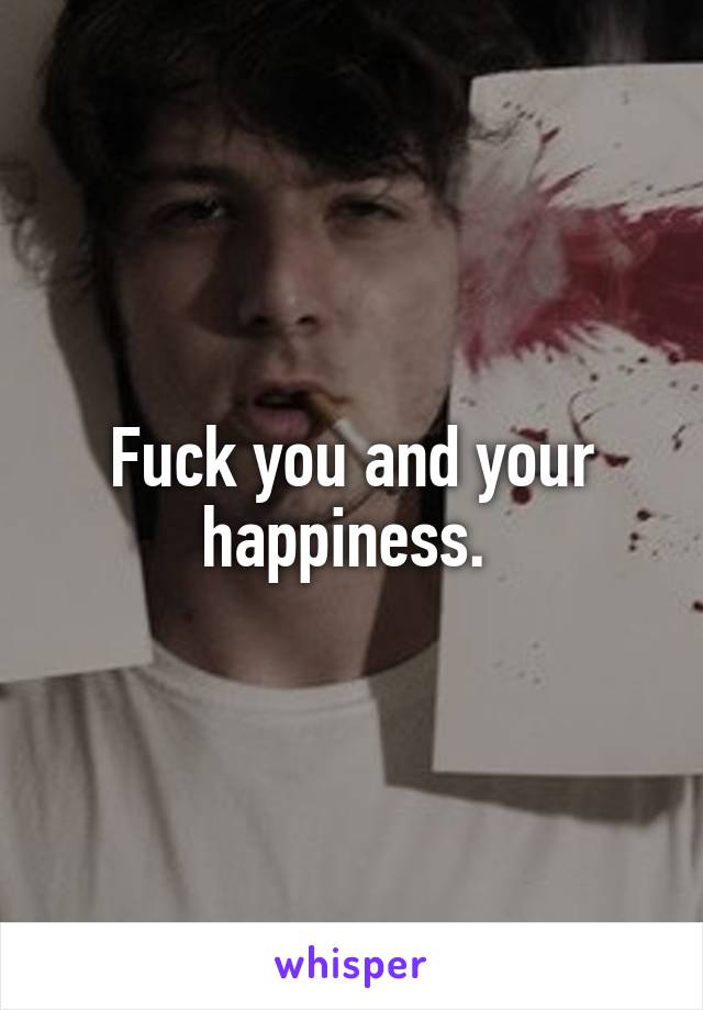 Fuck you and your happiness. 