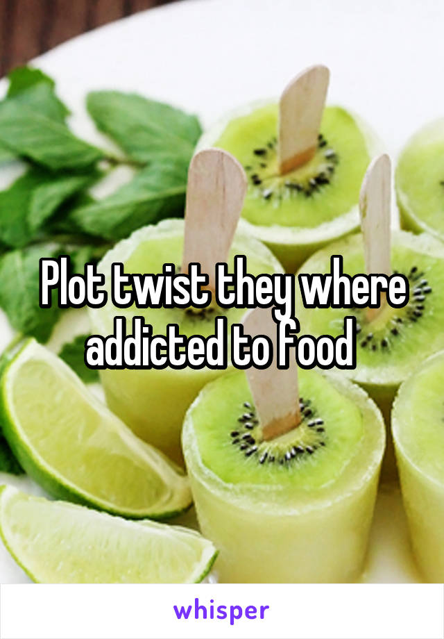 Plot twist they where addicted to food 