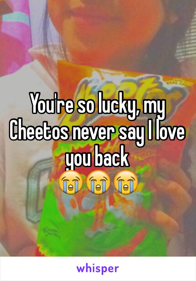 You're so lucky, my Cheetos never say I love you back
😭😭😭