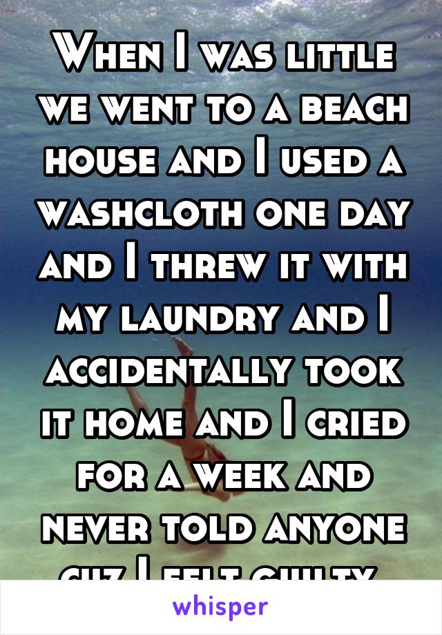 When I was little we went to a beach house and I used a washcloth one day and I threw it with my laundry and I accidentally took it home and I cried for a week and never told anyone cuz I felt guilty 