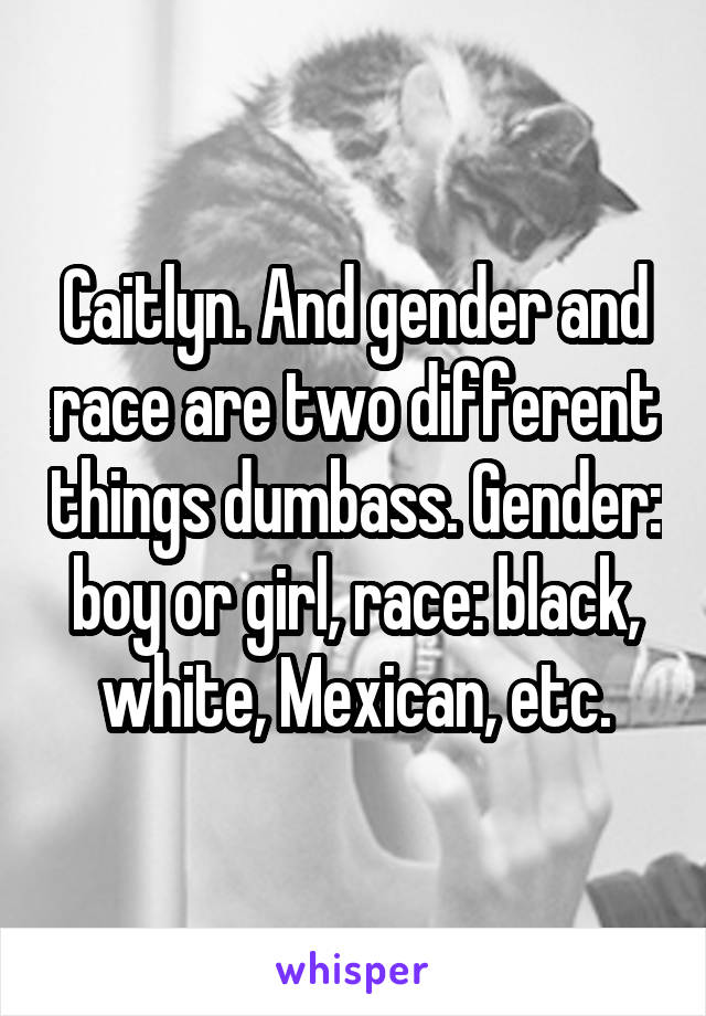 Caitlyn. And gender and race are two different things dumbass. Gender: boy or girl, race: black, white, Mexican, etc.