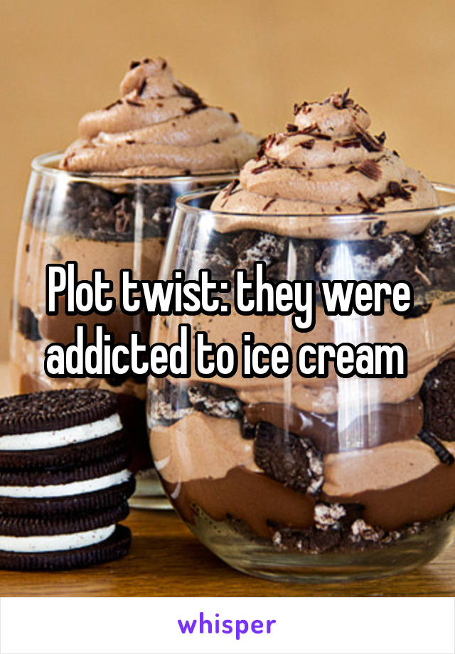 Plot twist: they were addicted to ice cream 