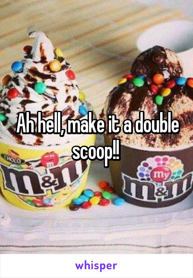 Ah hell, make it a double scoop!! 