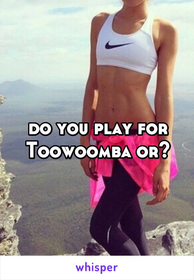 do you play for Toowoomba or?