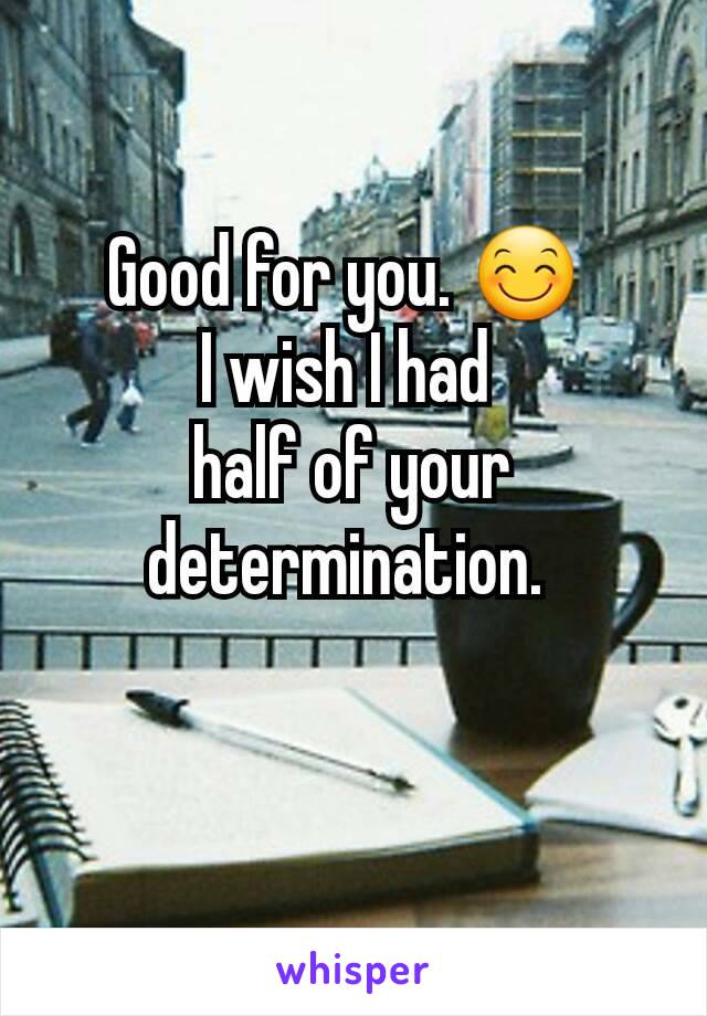 Good for you. 😊 
I wish I had 
half of your determination. 