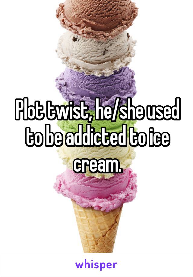 Plot twist, he/she used to be addicted to ice cream.