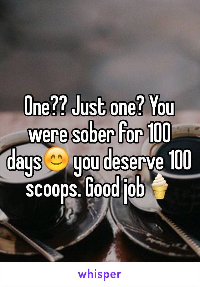 One?? Just one? You were sober for 100 days😊 you deserve 100 scoops. Good job🍦