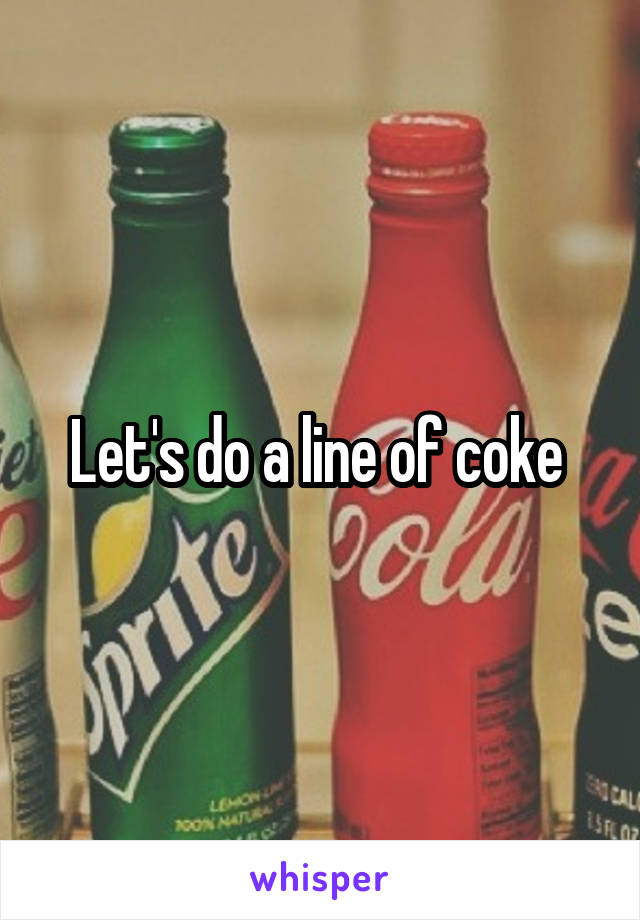 Let's do a line of coke 