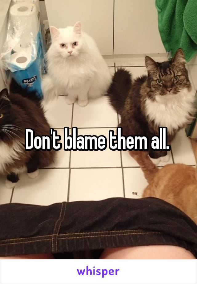 Don't blame them all. 