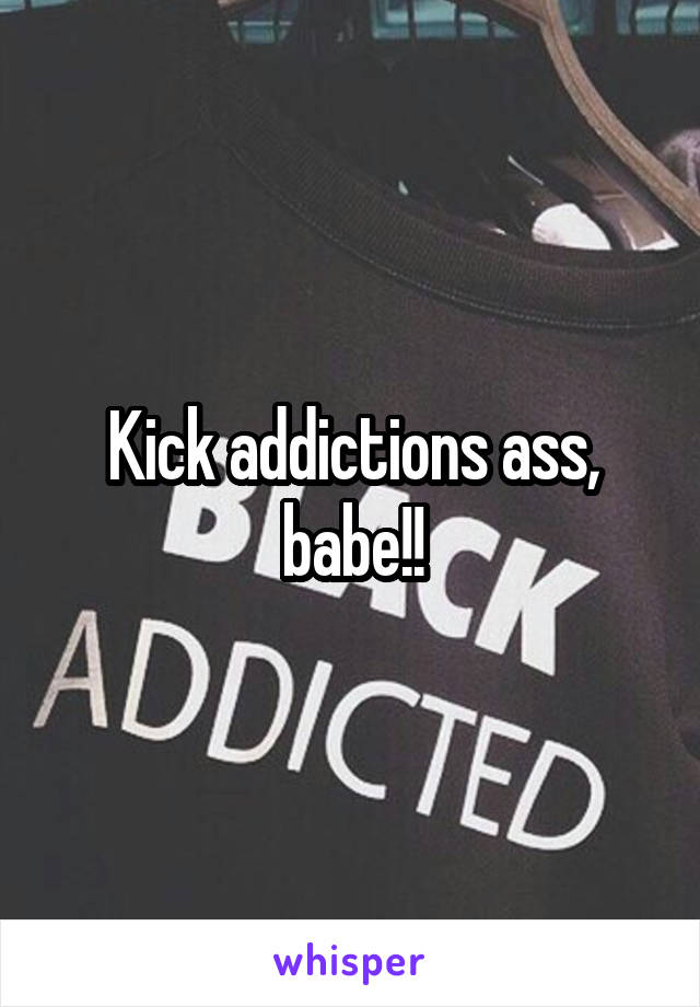 Kick addictions ass, babe!!