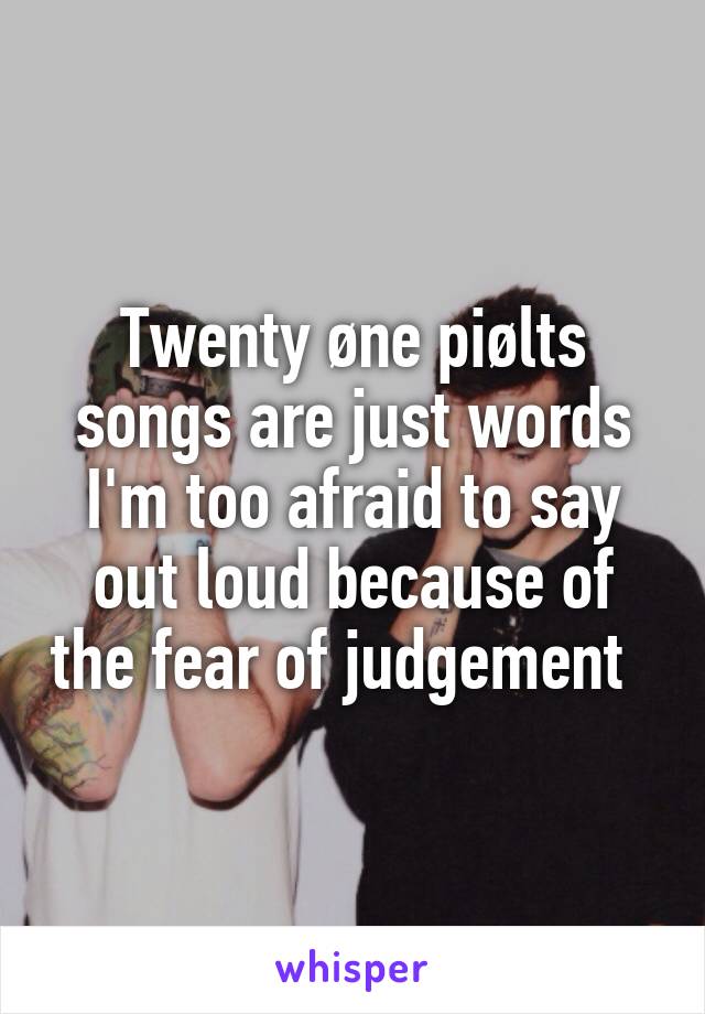 Twenty øne piølts songs are just words I'm too afraid to say out loud because of the fear of judgement  