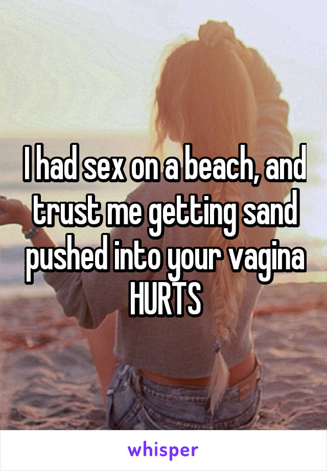 I had sex on a beach, and trust me getting sand pushed into your vagina HURTS