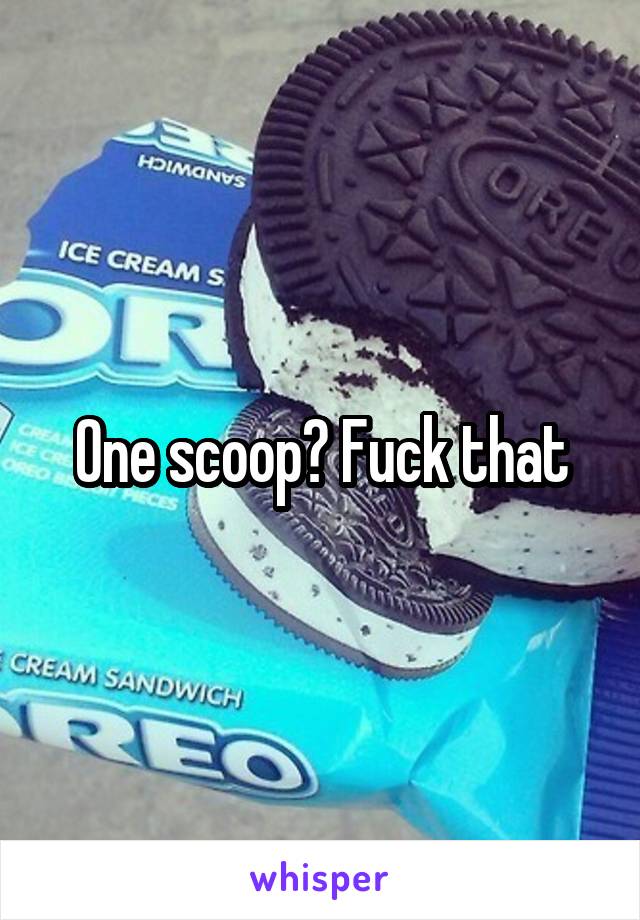 One scoop? Fuck that