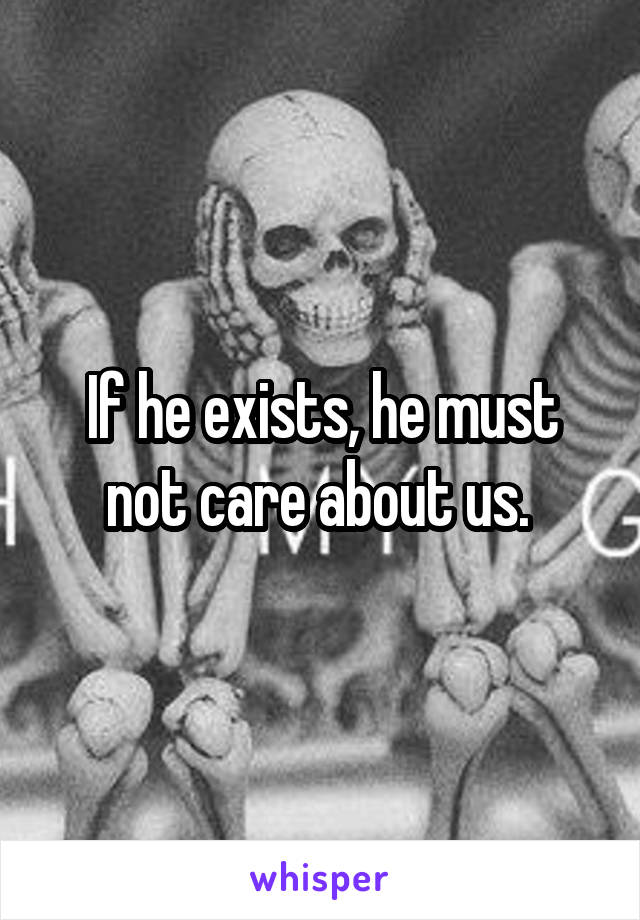 If he exists, he must not care about us. 