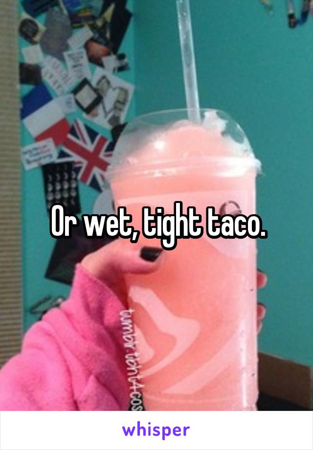 Or wet, tight taco.