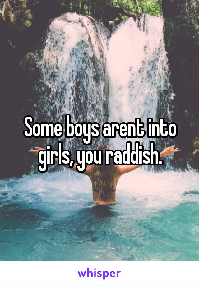 Some boys arent into girls, you raddish.