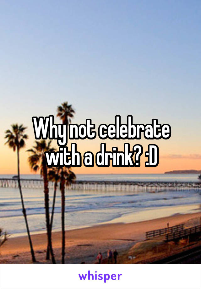 Why not celebrate with a drink? :D