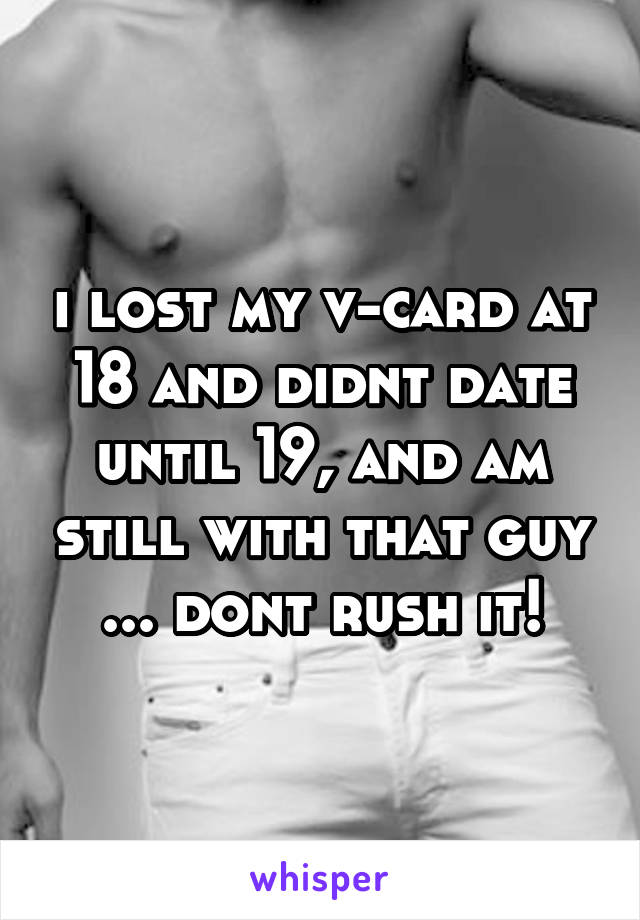 i lost my v-card at 18 and didnt date until 19, and am still with that guy ... dont rush it!