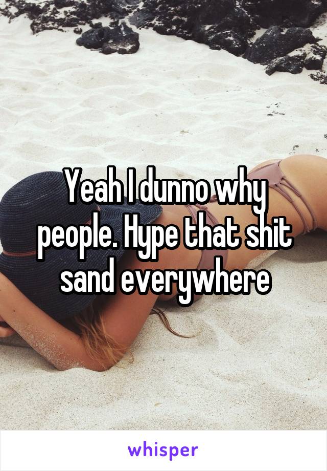 Yeah I dunno why people. Hype that shit sand everywhere