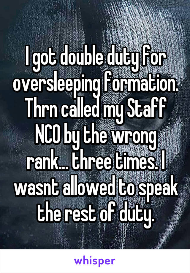 I got double duty for oversleeping formation. Thrn called my Staff NCO by the wrong rank... three times. I wasnt allowed to speak the rest of duty.