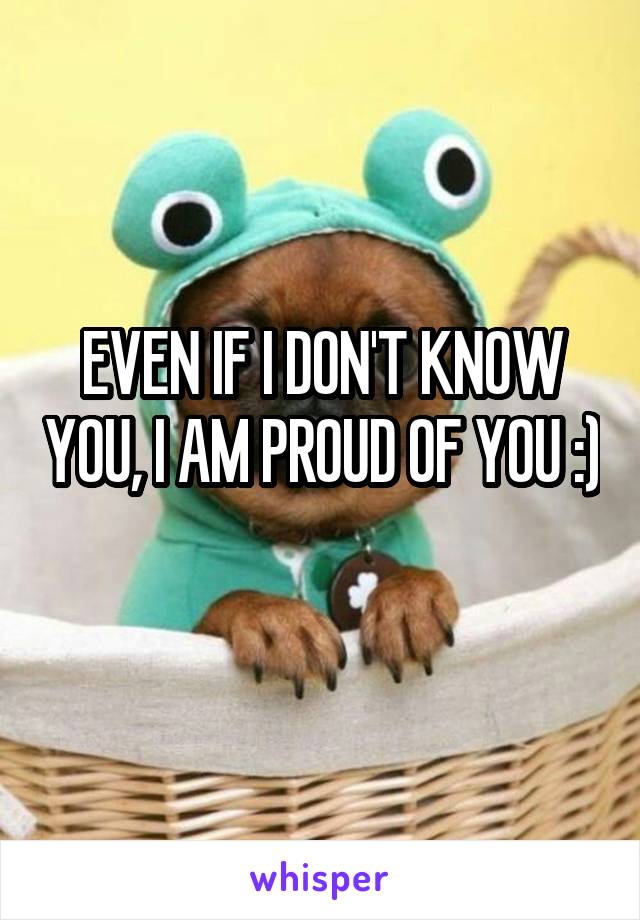 EVEN IF I DON'T KNOW YOU, I AM PROUD OF YOU :) 