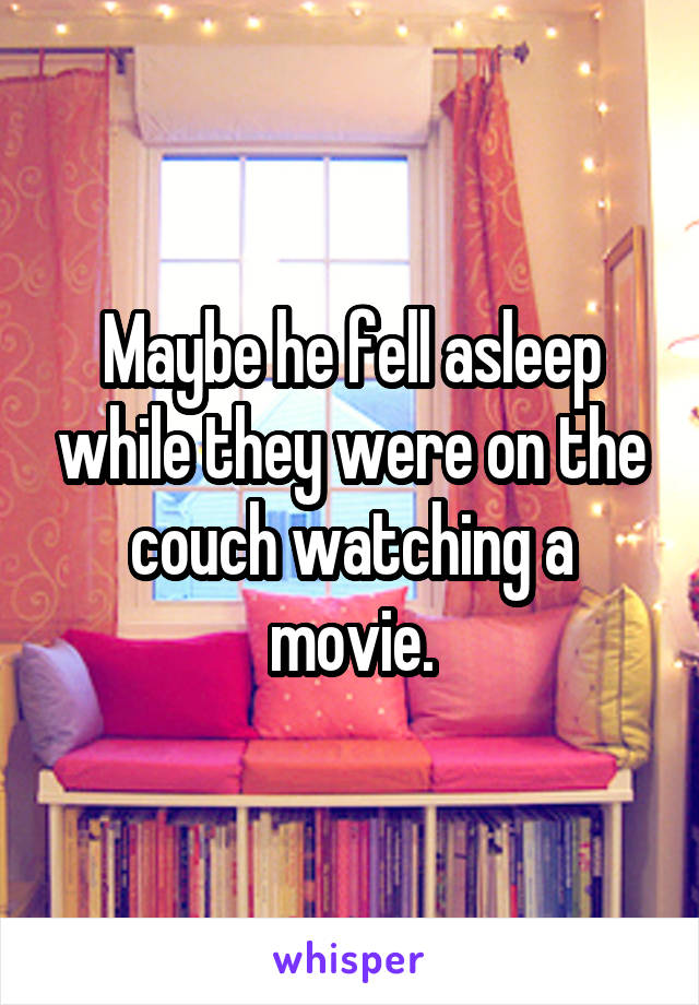 Maybe he fell asleep while they were on the couch watching a movie.