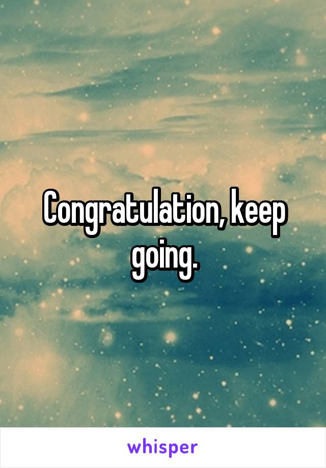 Congratulation, keep going.