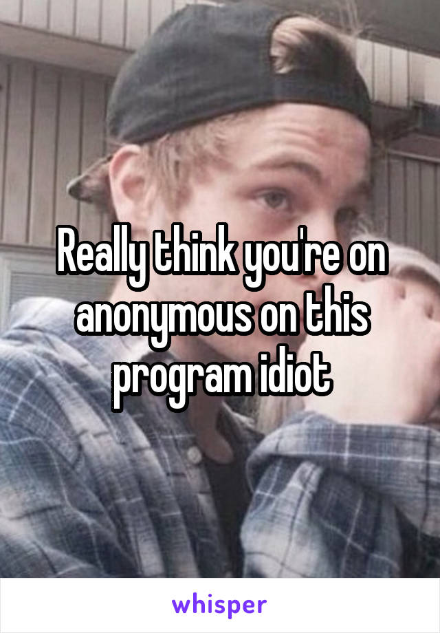 Really think you're on anonymous on this program idiot