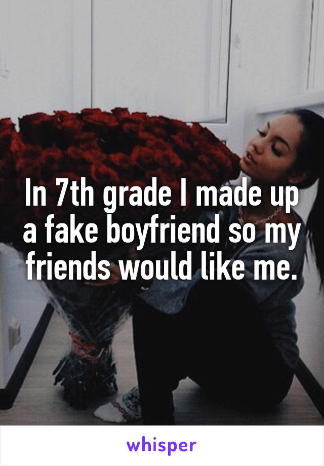 In 7th grade I made up a fake boyfriend so my friends would like me.