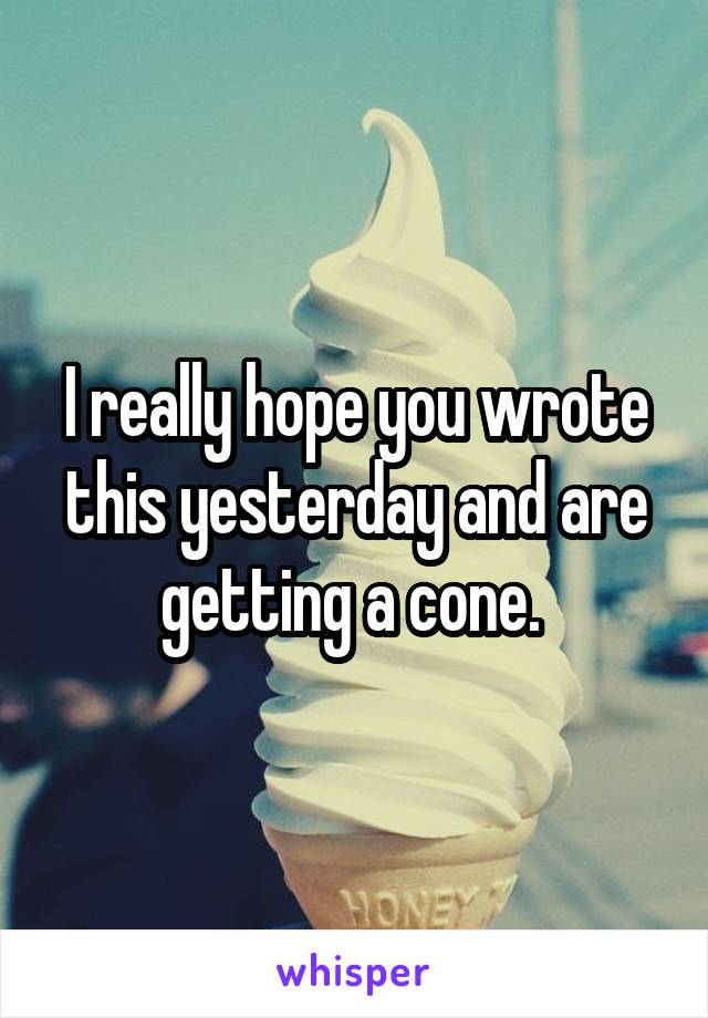 I really hope you wrote this yesterday and are getting a cone. 