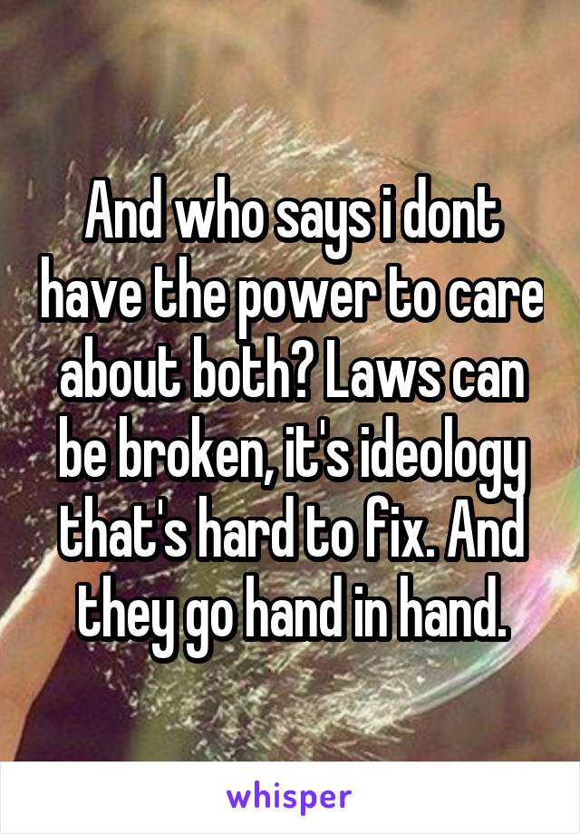 And who says i dont have the power to care about both? Laws can be broken, it's ideology that's hard to fix. And they go hand in hand.