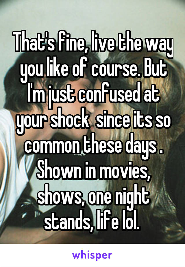 That's fine, live the way you like of course. But I'm just confused at your shock  since its so common these days . Shown in movies, shows, one night stands, life lol. 