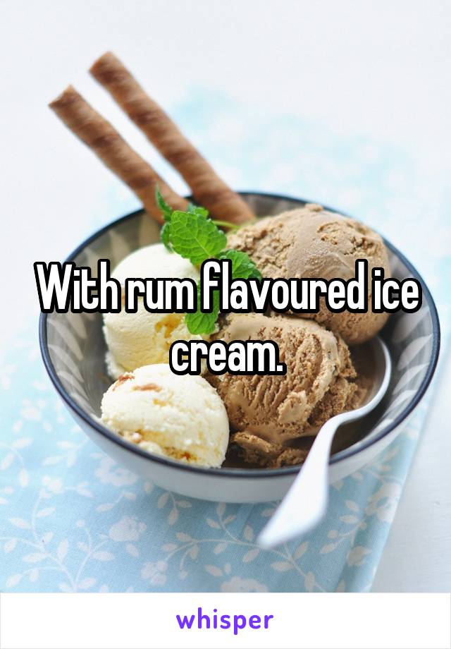 With rum flavoured ice cream.