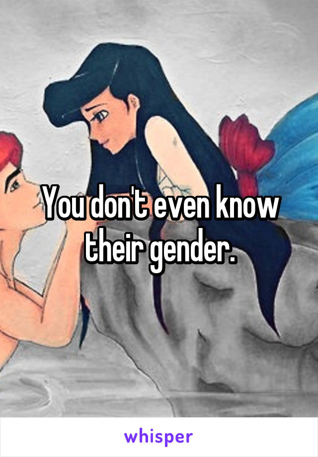 You don't even know their gender.