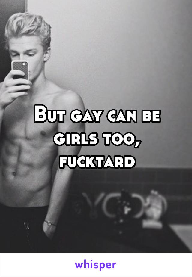 But gay can be girls too, fucktard