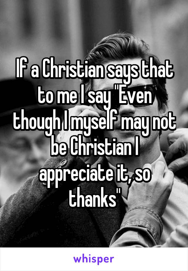 If a Christian says that to me I say "Even though I myself may not be Christian I appreciate it, so thanks"
