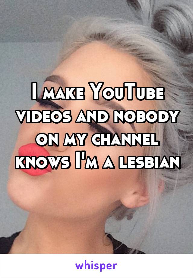 I make YouTube videos and nobody on my channel knows I'm a lesbian 