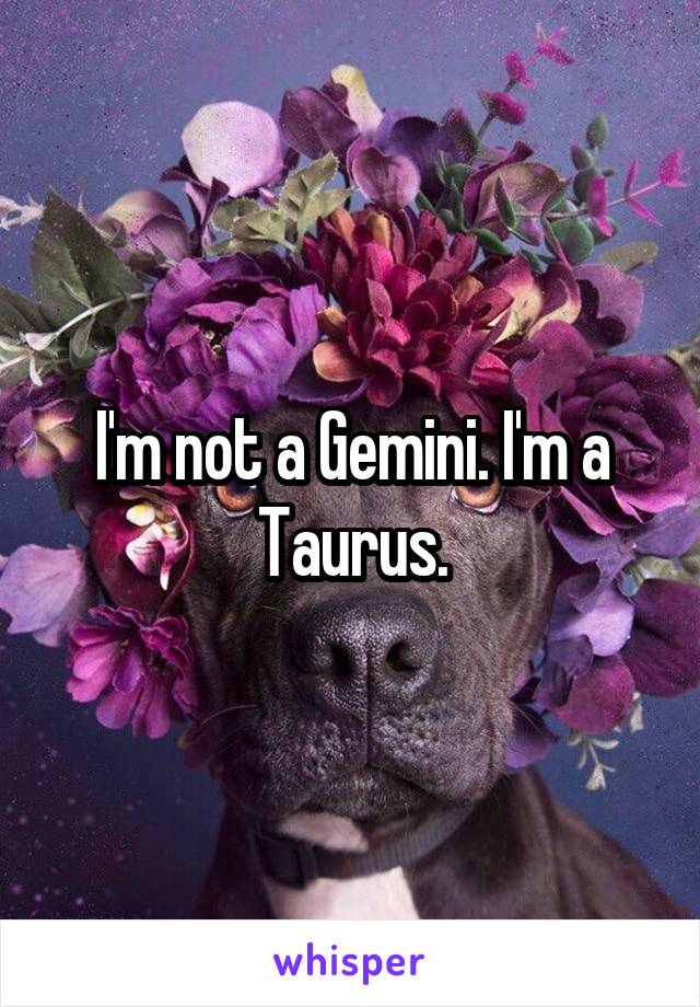 I'm not a Gemini. I'm a Taurus.