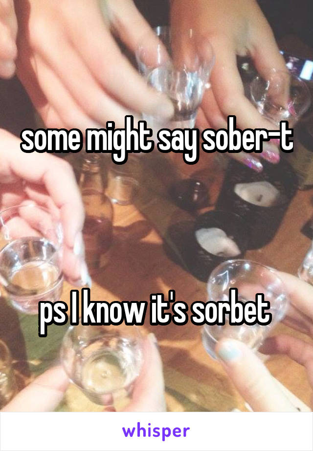 some might say sober-t        


ps I know it's sorbet 