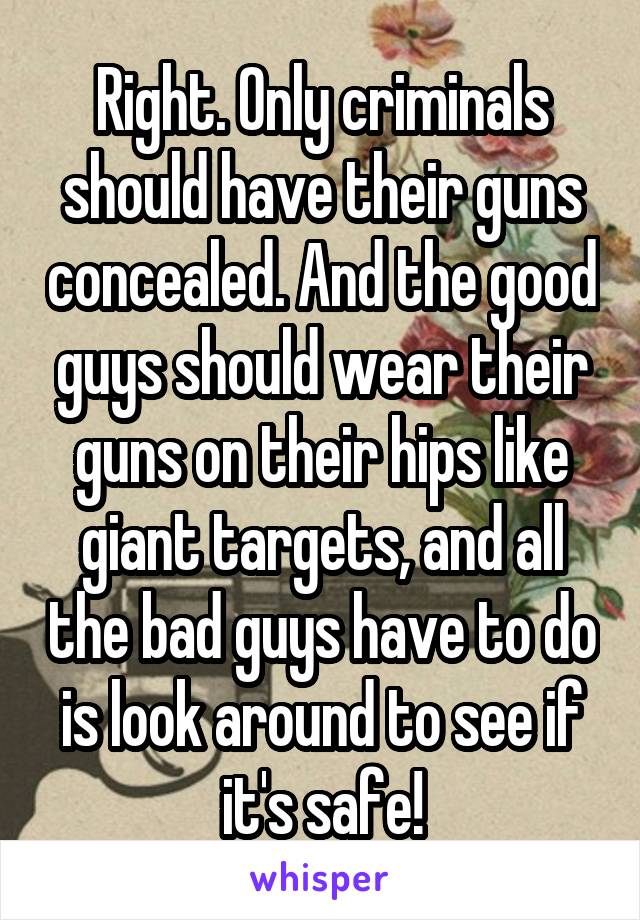 Right. Only criminals should have their guns concealed. And the good guys should wear their guns on their hips like giant targets, and all the bad guys have to do is look around to see if it's safe!