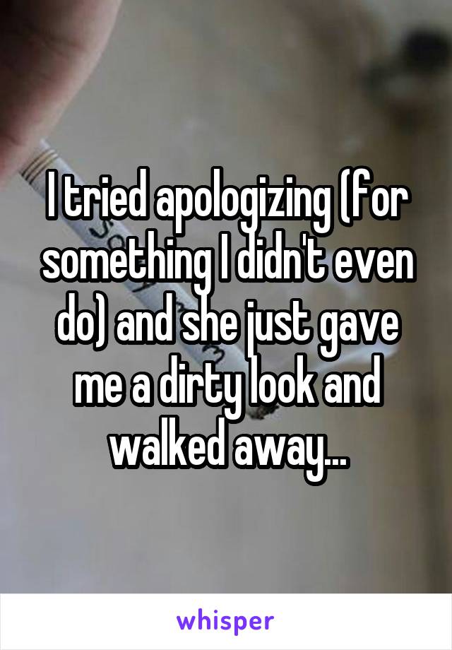 I tried apologizing (for something I didn't even do) and she just gave me a dirty look and walked away...