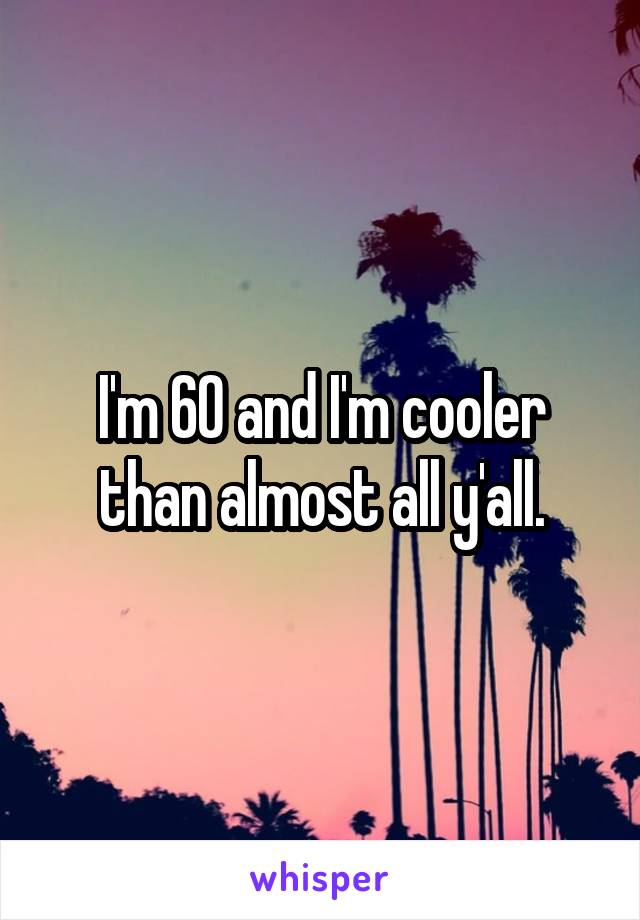 I'm 60 and I'm cooler than almost all y'all.