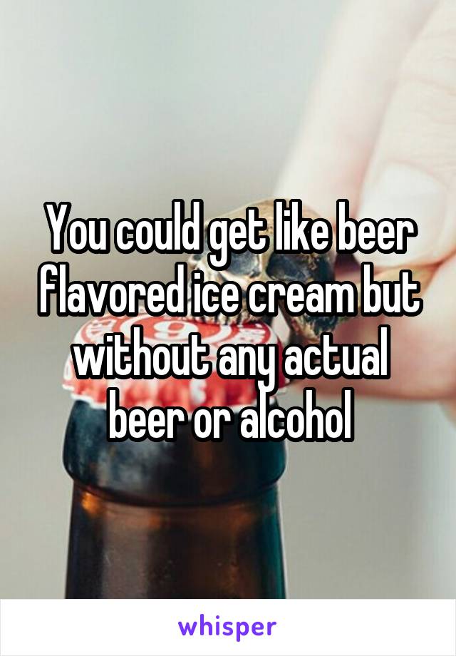 You could get like beer flavored ice cream but without any actual beer or alcohol