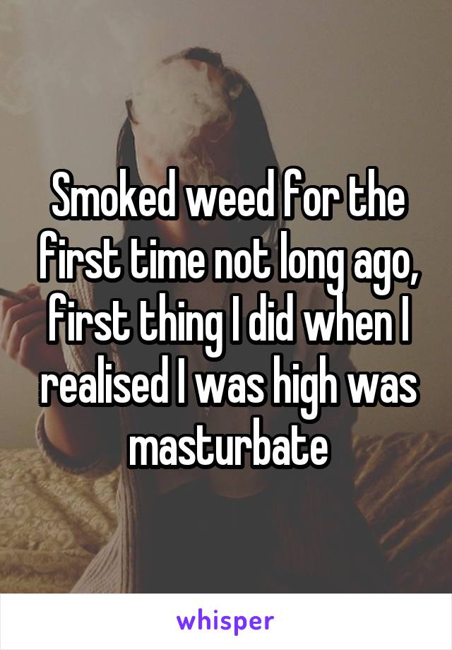 Smoked weed for the first time not long ago, first thing I did when I realised I was high was masturbate