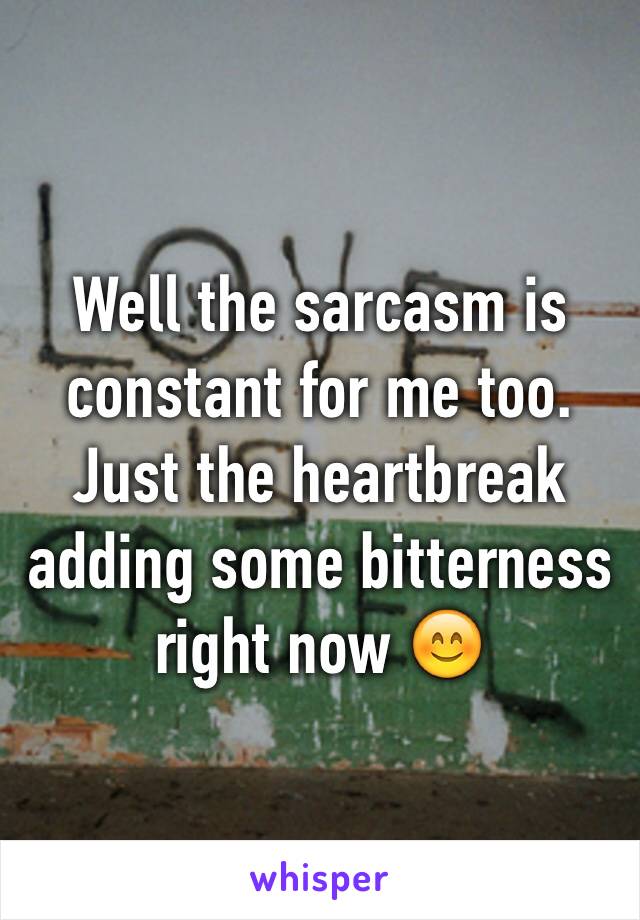 Well the sarcasm is constant for me too. Just the heartbreak adding some bitterness right now 😊