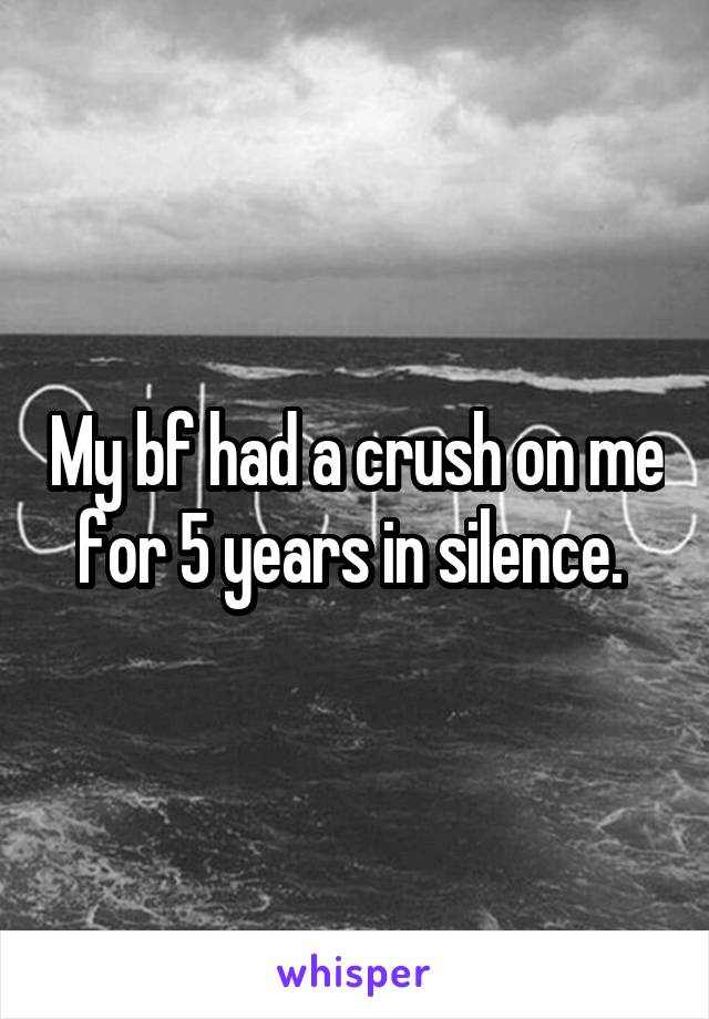 My bf had a crush on me for 5 years in silence. 