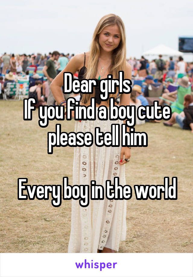 Dear girls
If you find a boy cute please tell him

Every boy in the world