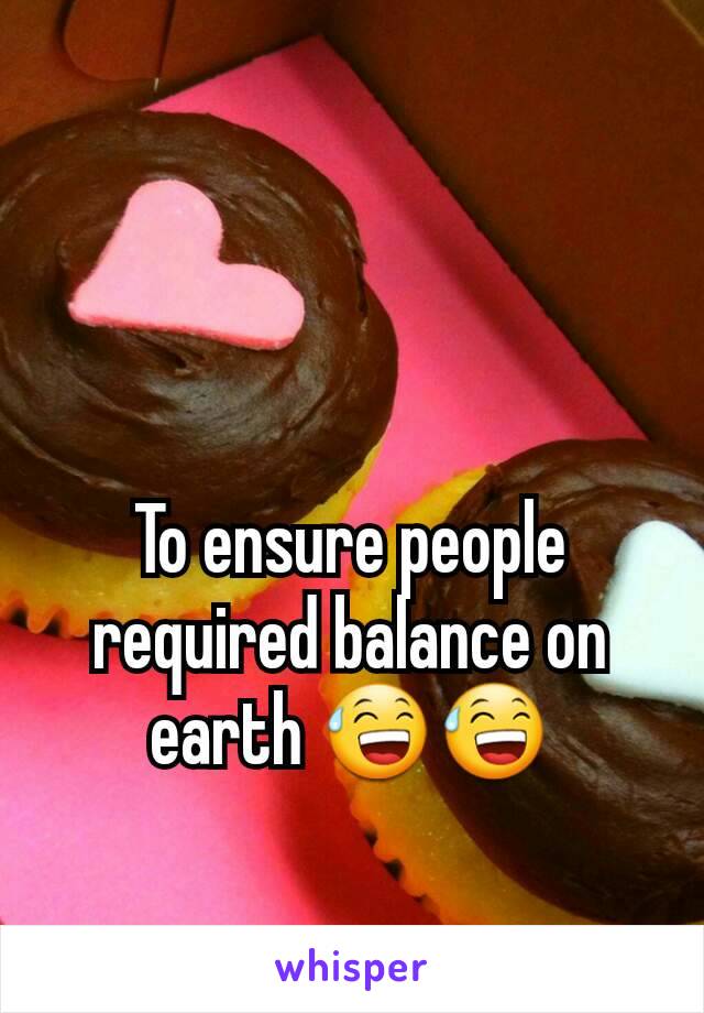 To ensure people required balance on earth 😅😅