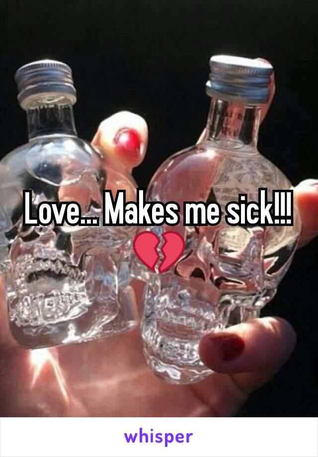 Love... Makes me sick!!! 💔