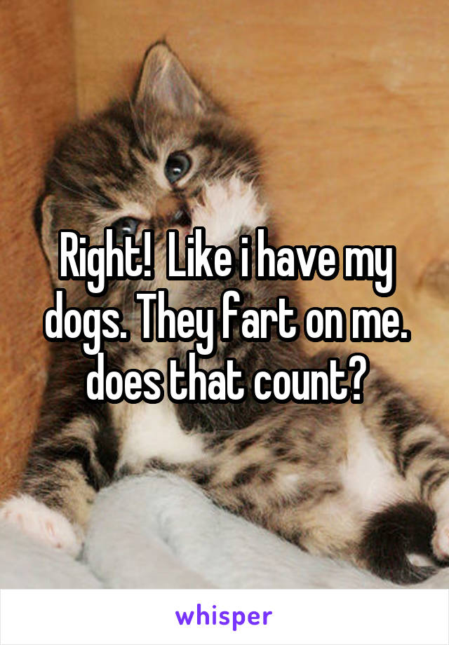 Right!  Like i have my dogs. They fart on me. does that count?